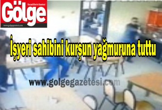 İşyeri sahibini kurşun yağmuruna tuttu