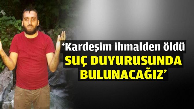 ‘Kardeşim ihmalden öldü, suç duyurusunda bulunacağız