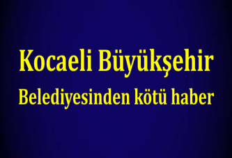 Kocaeli Büyükşehir Belediyesinden kötü haber