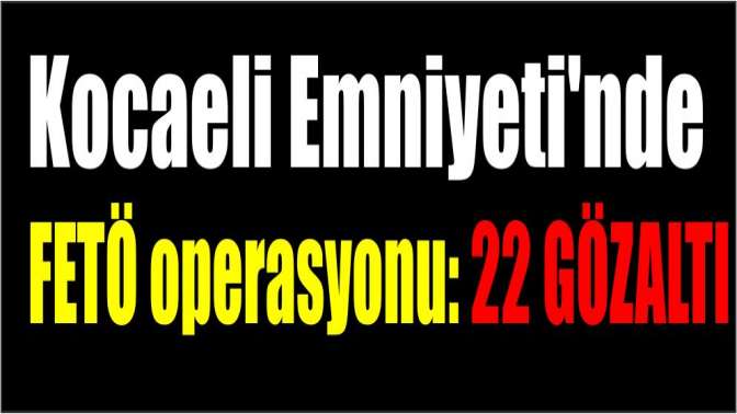 Kocaeli Emniyetinde FETÖ operasyonu: 22 gözaltı