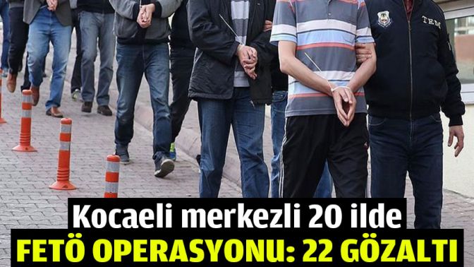 Kocaeli merkezli 20 ilde FETÖ operasyonu: 22 gözaltı