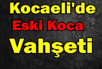 Kocaeli'de eski koca vahşeti