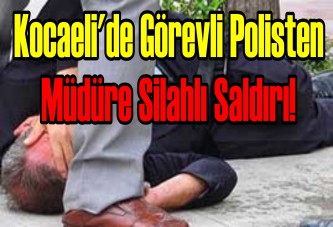 Kocaeli'de görevli Polisten Müdüre silahlı saldırı!