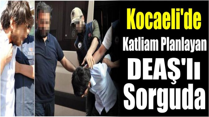 Kocaelide katliam planlayan DEAŞlı sorguda