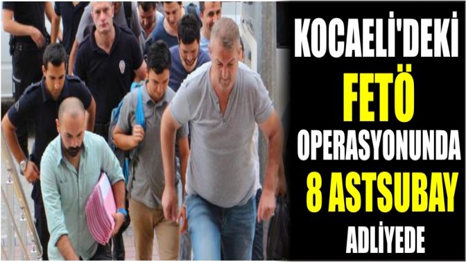 Kocaelideki FETÖ operasyonunda 8 astsubay adliyede