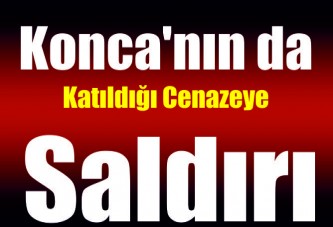 Konca'nın da katıldığı cenazeye saldırı