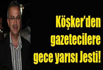 Köşker'den gazetecilere gece yarısı Jesti!