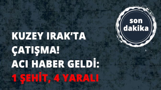 Kuzey Iraktaki Çatışmadan Acı Haber Geldi: 1 Şehit, 4 Yaralı