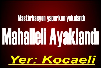 Mastürbasyon yaparken yakalandı mahalleli ayaklandı