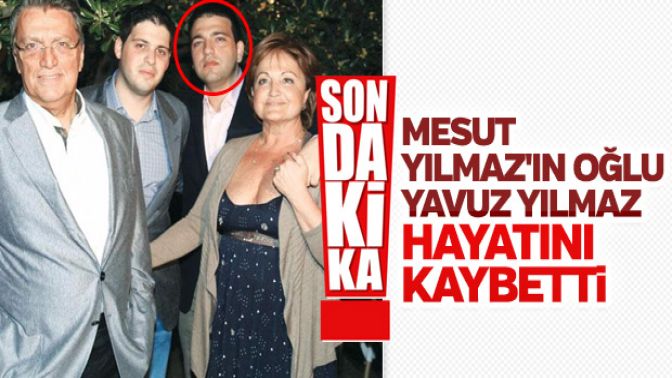 Mesut Yılmazın oğlu Yavuz Yılmaz hayatını kaybetti