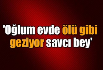 'Oğlum evde ölü gibi geziyor savcı bey'