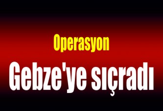 Operasyon Gebze'ye sıçradı