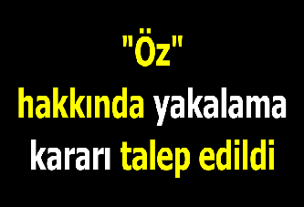 "Öz" hakkında yakalama kararı talep edildi