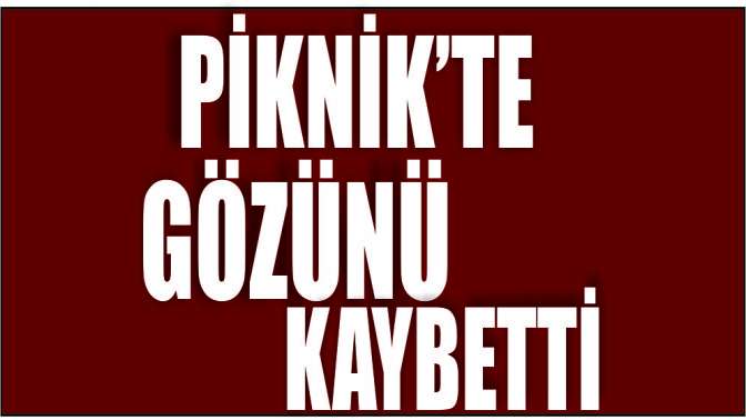 Piknik’te gözünü kaybetti