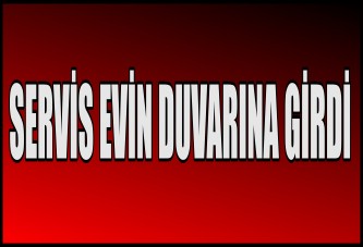 SERVİS EVİN DUVARINA GİRDİ