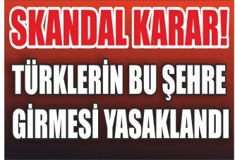 SKANDAL KARAR! TÜRKLERİN BU ŞEHRE GİRMESİ YASAKLANDI