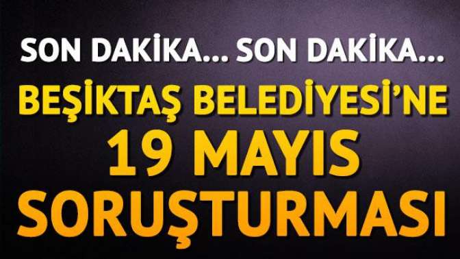 Son dakika: Beşiktaş Belediyesine 19 Mayıs soruşturması