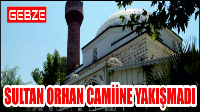 SULTAN ORHAN CAMİİNE YAKIŞMADI