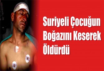 Suriyeli çocuğun boğazını keserek öldürdü