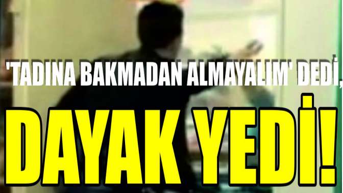 Tadına bakmadan almayalım dedi, dayak yedi!