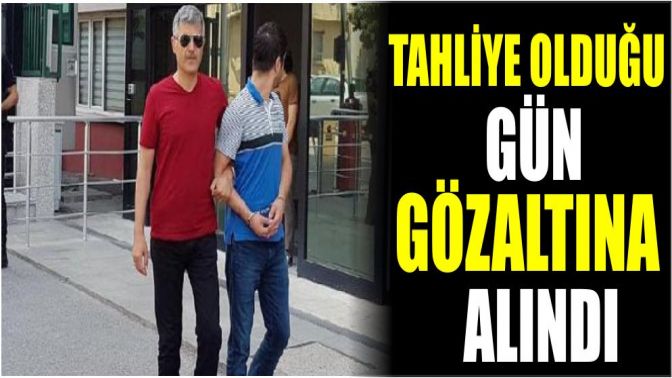 Tahliye olduğu gün gözaltına alındı