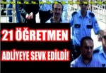 21 Öğretmen adliyeye sevk edildi!