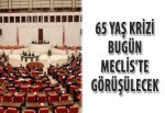 65 yaş krizi bugün Meclis'te görüşülecek