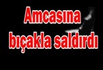 Amcasına bıçakla saldırdı