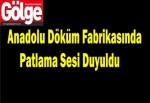 Anadolu Döküm fabrikasın patlama sesi duyuldu