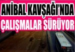 ANİBAL KAVŞAĞI’NDA ÇALIŞMALAR SÜRÜYOR