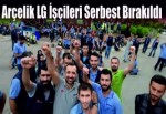 Arçelik LG işçileri serbest bırakıldı