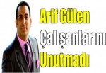 Arif Gülen çalışanlarını unutmadı