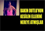 BAKIN DUTLU'NUN KESİLEN ELLERİNİ NEREYE ATMIŞLAR