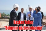 Başkan Toltar, “Bölgenin gözdesi olacağız”