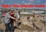 Başkan Toltar Çalışmaları İnceledi