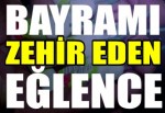 Bayramı zehir eden eğlence!