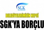 BELEDİYELERİMİZİN HEPSİ SGK'YA BORÇLU