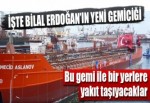 Bilal Erdoğan yakıt taşımak için gemi aldı