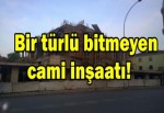 Bir türlü bitmeyen cami inşaatı!