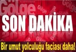 Bir umut yolculuğu faciası daha!