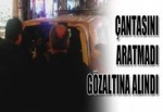 ÇANTASINI ARATMADI GÖZALTINA ALINDI