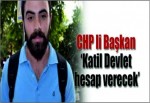 CHP’Lİ BAŞKAN DEVLETİ 'KATİL' İLAN ETTİ