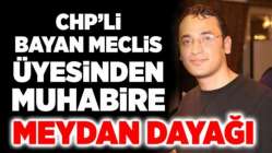 CHP’li bayan meclis üyesinden muhabire meydan dayağı