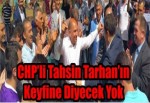 CHP’li Tahsin Tarhan’ın Keyfine Diyecek Yok