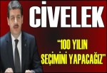 CİVELEK, “100 YILIN SEÇİMİNİ YAPACAĞIZ”