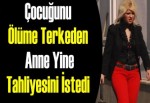 Çocuğunu Ölüme Terkeden Anne Yine Tahliyesini İstedi