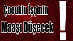 Çocuklu işçinin maaşı düşecek