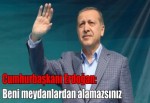 Cumhurbaşkanı Erdoğan: Beni Meydanlardan Alamazsınız