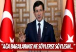 Davutoğlu: Ağa babalarınız ne derse desin...