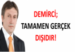 DEMİRCİ; TAMAMEN GERÇEK DIŞIDIR!